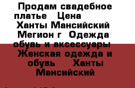  Продам свадебное платье › Цена ­ 9 000 - Ханты-Мансийский, Мегион г. Одежда, обувь и аксессуары » Женская одежда и обувь   . Ханты-Мансийский